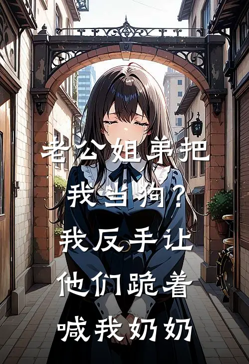 老公姐弟把我当狗？我反手让他们跪着喊我奶奶