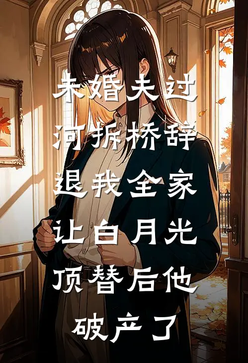 未婚夫过河拆桥辞退我全家，让白月光顶替后他破产了