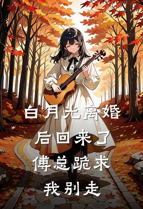 白月光离婚后回来了，傅总跪求我别走